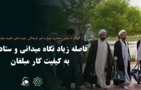 فاصله زیاد نگاه میدانی و ستادی به کیفیت کار مبلغان!