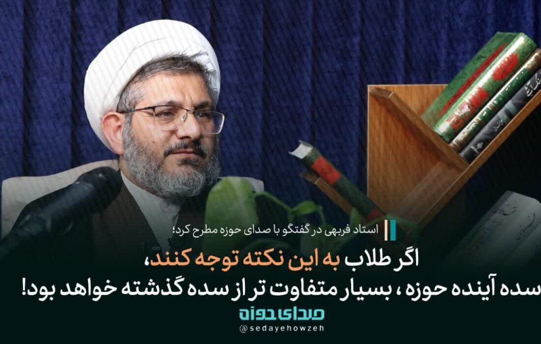 استاد فربهی: اگر طلاب به این نکته توجه کنند سده آینده حوزه بسیار متفاوت تر از سده گذشته خواهد بود!
