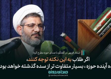 استاد فربهی: اگر طلاب به این نکته توجه کنند سده آینده حوزه بسیار متفاوت تر از سده گذشته خواهد بود!