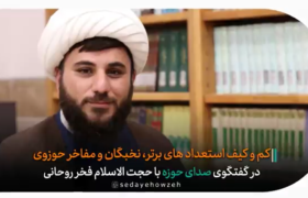 کم و کیف استعدادهای برتر، برگزیده ها، نخبگان و مفاخر حوزوی در گفتگوی صدای حوزه با حجت الاسلام فخر روحانی